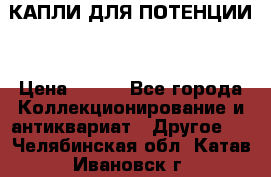 КАПЛИ ДЛЯ ПОТЕНЦИИ  › Цена ­ 990 - Все города Коллекционирование и антиквариат » Другое   . Челябинская обл.,Катав-Ивановск г.